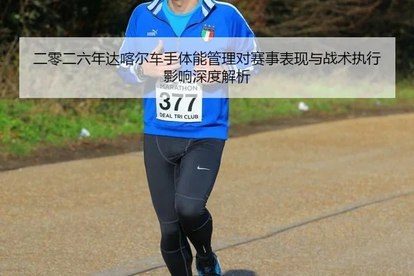 二零二六年达喀尔车手体能管理对赛事表现与战术执行影响深度解析