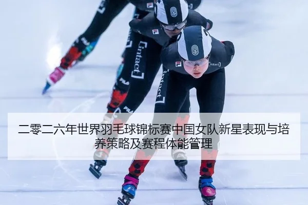 二零二六年世界羽毛球锦标赛中国女队新星表现与培养策略及赛程体能管理