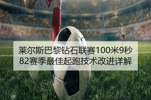 莱尔斯巴黎钻石联赛100米9秒82赛季最佳起跑技术改进详解