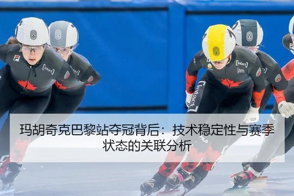 玛胡奇克巴黎站夺冠背后：技术稳定性与赛季状态的关联分析